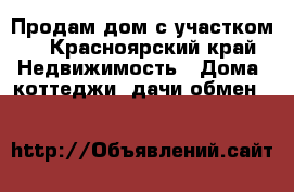 Продам дом с участком! - Красноярский край Недвижимость » Дома, коттеджи, дачи обмен   